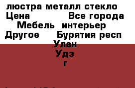 люстра металл стекло › Цена ­ 1 000 - Все города Мебель, интерьер » Другое   . Бурятия респ.,Улан-Удэ г.